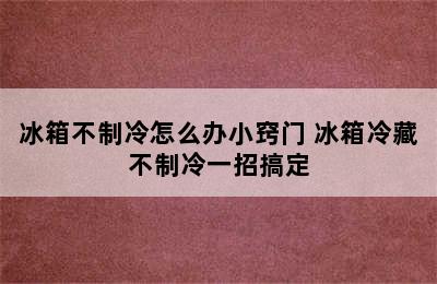 冰箱不制冷怎么办小窍门 冰箱冷藏不制冷一招搞定